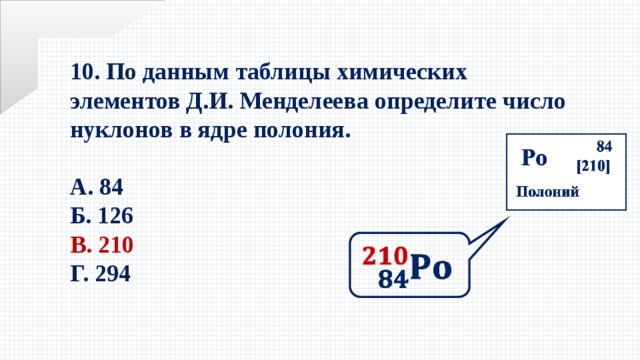 10. По данным таблицы химических элементов Д.И. Менделеева определите число нуклонов в ядре полония.  А. 84 Б. 126 В. 210 Г. 294   