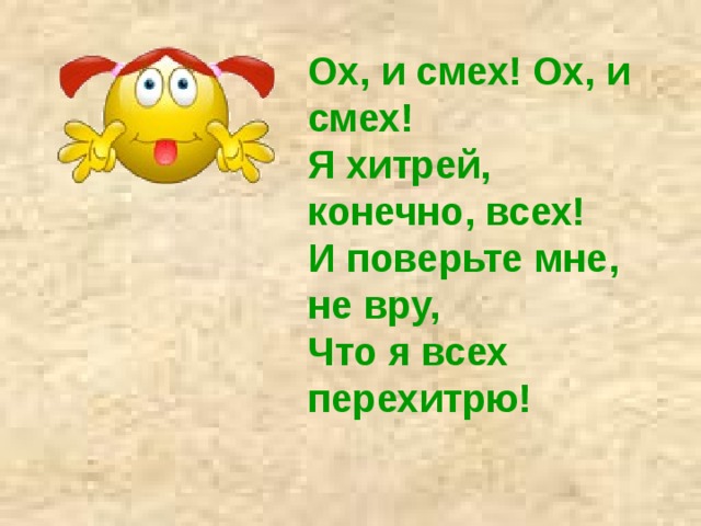 Ох, и смех! Ох, и смех!   Я хитрей, конечно, всех!   И поверьте мне, не вру,   Что я всех перехитрю!     