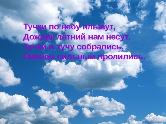 Тучки по небу плывут,   Дождик летний нам несут.   Тучки в тучу собрались,   Ливнем сильным пролились.     