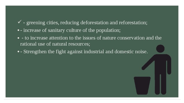  - greening cities, reducing deforestation and reforestation; - increase of sanitary culture of the population;  - to increase attention to the issues of nature conservation and the rational use of natural resources; - Strengthen the fight against industrial and domestic noise .  