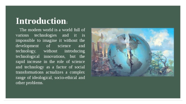 Introduction : The modern world is a world full of various technologies and it is impossible to imagine it without the development of science and technology, without introducing technological innovations, but the rapid increase in the role of science and technology as a factor of social transformations actualizes a complex range of ideological, socio-ethical and other problems. 