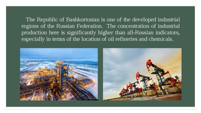 The Republic of Bashkortostan is one of the developed industrial regions of the Russian Federation. The concentration of industrial production here is significantly higher than all-Russian indicators, especially in terms of the location of oil refineries and chemicals. 