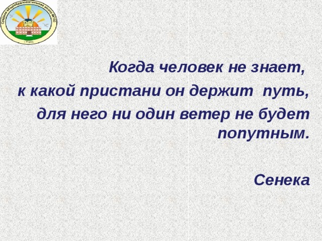 Когда человек не знает, к какой пристани он держит путь, для него ни один ветер не будет попутным.  Сенека  