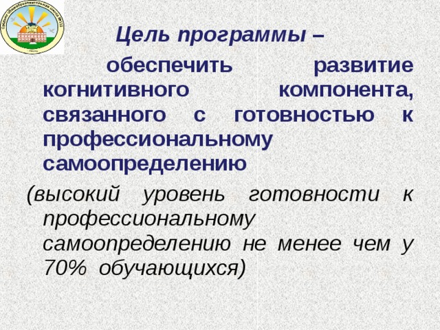 Цель программы –  обеспечить развитие когнитивного компонента, связанного с готовностью к профессиональному самоопределению (высокий уровень готовности к профессиональному самоопределению не менее чем у 70% обучающихся)  