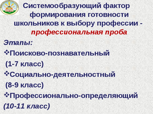 Системообразующий фактор формирования готовности школьников к выбору профессии - профессиональная проба Этапы: Поисково-познавательный  (1-7 класс) Социально-деятельностный  (8-9 класс) Профессионально-определяющий (10-11 класс)      