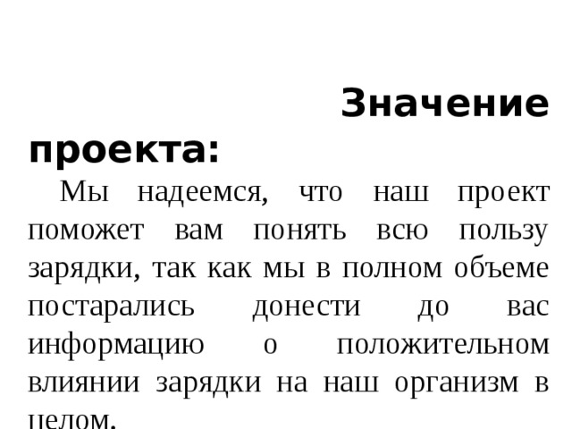  Значение проекта:  Мы надеемся, что наш проект поможет вам понять всю пользу зарядки, так как мы в полном объеме постарались донести до вас информацию о положительном влиянии зарядки на наш организм в целом. 