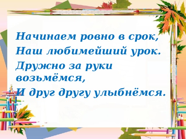 Начинаем ровно в срок, Наш любимейший урок. Дружно за руки возьмёмся, И друг другу улыбнёмся. 