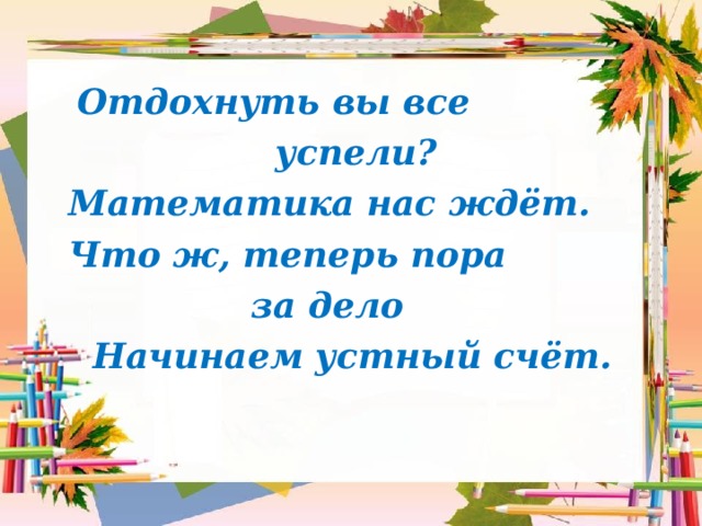  Отдохнуть вы все  успели?                     Математика нас ждёт.    Что ж, теперь пора  за дело                   Начинаем устный счёт.  