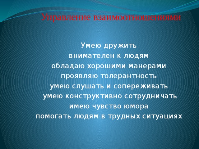 Управление взаимоотношениями Умею дружить внимателен к людям обладаю хорошими манерами проявляю толерантность умею слушать и сопереживать  умею конструктивно сотрудни­чать имею чувство юмора помогать людям в трудных ситуациях   