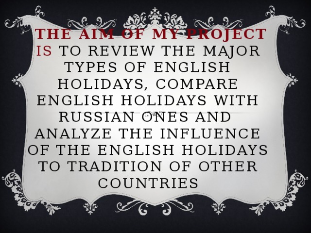  The aim of my project is to review the major types of English holidays, compare English holidays with Russian ones and analyze the influence of the English holidays to tradition of other countries 