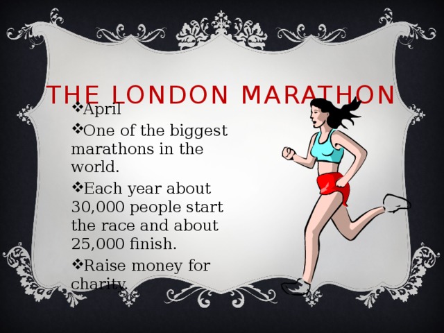 The London Marathon April One of the biggest marathons in the world. Each year about 30,000 people start the race and about 25,000 finish. Raise money for charity. 