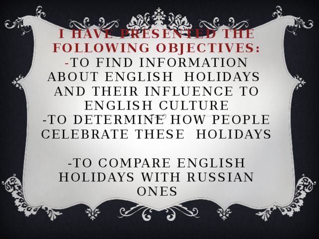 I have presented the following objectives:  - to find information about English holidays and their influence to English culture  -to determine how people celebrate these holidays  -to compare English holidays with Russian ones 