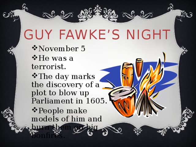 Guy Fawke’s Night November 5 He was a terrorist. The day marks the discovery of a plot to blow up Parliament in 1605. People make models of him and burn them on big bonfires. 