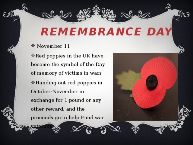 Remembrance Day    November 11 Red poppies in the UK have become the symbol of the Day of memory of victims in wars Handing out red poppies in October-November in exchange for 1 pound or any other reward, and the proceeds go to help Fund war veterans 