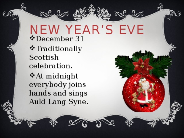 New Year’s Eve December 31 Traditionally Scottish celebration. At midnight everybody joins hands and sings Auld Lang Syne. 