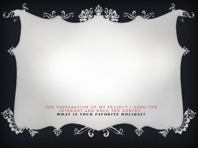 For preparation of my project I used the Internet and held the survey:  What is your favorite holiday?      