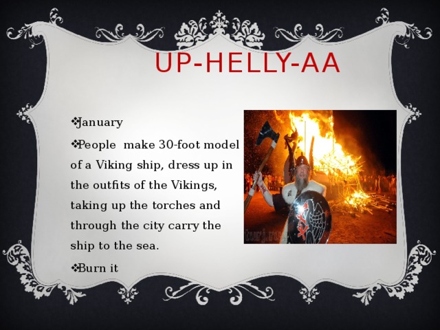 Up-Helly-Aa January People make 30-foot model of a Viking ship, dress up in the outfits of the Vikings, taking up the torches and through the city carry the ship to the sea. Burn it 
