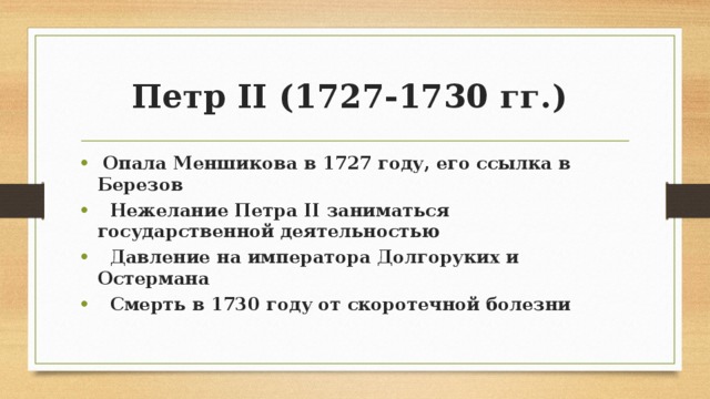 Петр II (1727-1730 гг.)  Опала Меншикова в 1727 году, его ссылка в Березов  Нежелание Петра II заниматься государственной деятельностью  Давление на императора Долгоруких и Остермана  Смерть в 1730 году от скоротечной болезни 