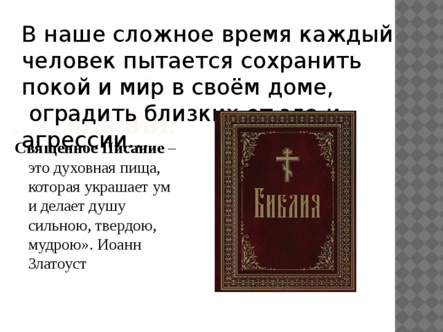 В наше сложное время каждый человек пытается сохранить покой и мир в своём доме,  оградить близких от зла и агрессии… … о Библии : Священное Писание – это духовная пища, которая украшает ум и делает душу сильною, твердою, мудрою». Иоанн Златоуст 