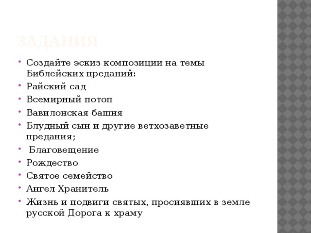 ЗАДАНИЯ Создайте эскиз композиции на темы Библейских преданий: Райский сад Всемирный потоп Вавилонская башня Блудный сын и другие ветхозаветные предания;  Благовещение Рождество Святое семейство Ангел Хранитель Жизнь и подвиги святых, просиявших в земле русской Дорога к храму 