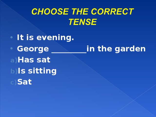 It is evening. George _________in the garden Has sat Is sitting Sat  