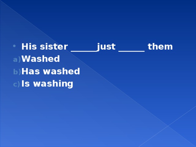 His sister ______just ______ them Washed Has washed Is washing 