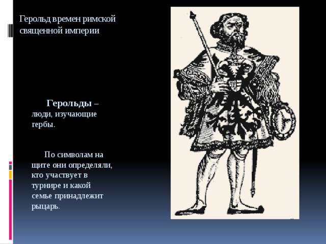 Герольд времен римской священной империи      Герольды  – люди, изучающие гербы.  По символам на щите они определяли, кто участвует в турнире и какой семье принадлежит рыцарь . 