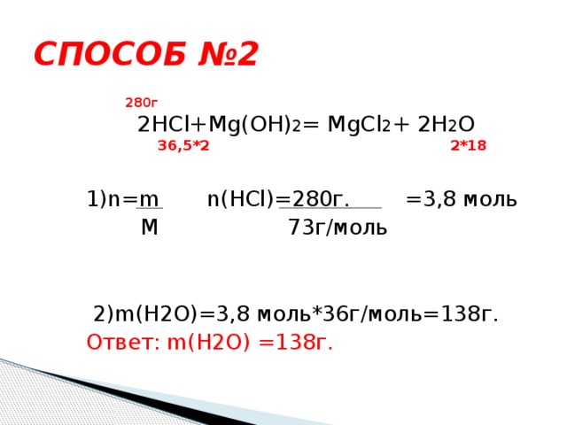 СПОСОБ №2   280г 2HCl+Mg(OH) 2 = MgCl 2 + 2H 2 O  36,5*2 2*18 1)n=m n(HCl)=280г. =3,8 моль  M 73г/моль  2)m(H2O)=3,8 моль*36г/моль=138г. Ответ: m(H2O) =138г. 