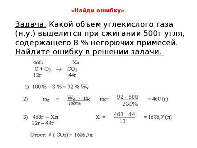 «Найди ошибку»   Задача. Какой объем углекислого газа (н.у.) выделится при сжигании 500г угля, содержащего 8 % негорючих примесей. Найдите ошибку в решении задачи. 