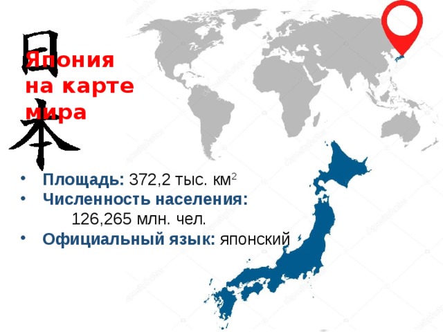 Япония  на карте мира Площадь: 372,2 тыс. км 2 Численность населения:  126,265 млн. чел. Официальный  язык:  японский 