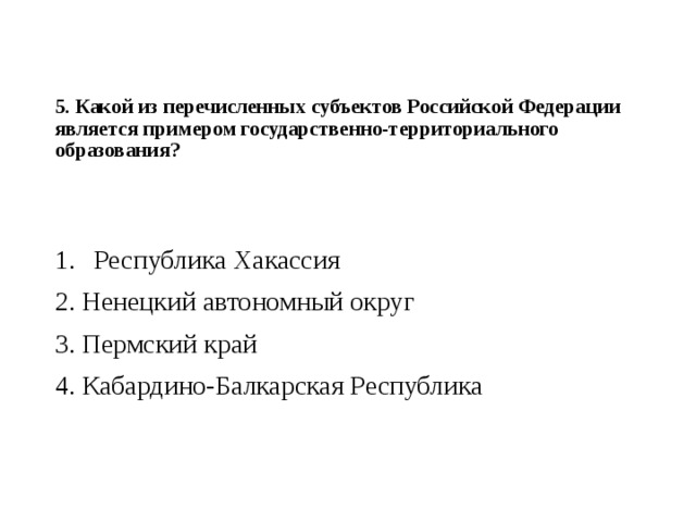 5. Какой из перечисленных субъектов Российской Федерации является примером государственно-территориального образования?   Республика Хакассия 2. Ненецкий автономный округ 3. Пермский край 4. Кабардино-Балкарская Республика 