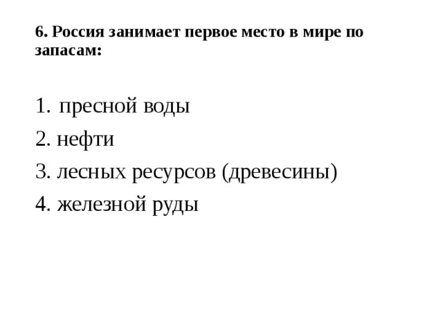 6. Россия занимает первое место в мире по запасам:   пресной воды 2. нефти 3. лесных ресурсов (древесины) 4. железной руды 