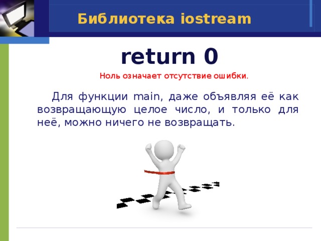  return 0 Библиотека iostream Ноль означает отсутствие ошибки.  Для функции main, даже объявляя её как возвращающую целое число, и только для неё, можно ничего не возвращать. 