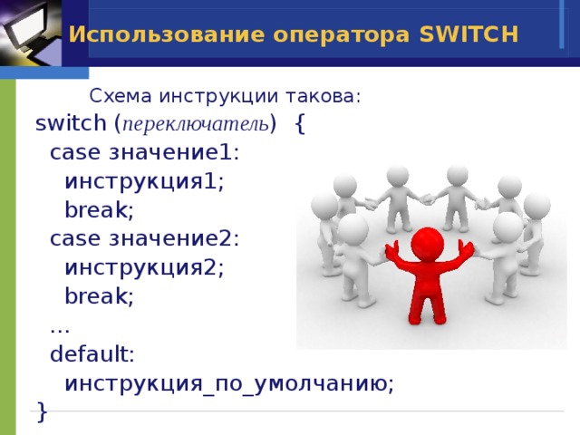 Использование оператора SWITCH  Схема инструкции такова: switch ( переключатель ) {  case значение1:  инструкция1;  break;  case значение2:  инструкция2;  break; …  default:  инструкция_по_умолчанию; } 