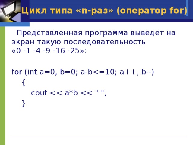 Цикл типа «n-раз» (оператор for)  Представленная программа выведет на экран такую последовательность  «0 -1 -4 -9 -16 -25»: for (int a=0, b=0; a-b {    cout  } 
