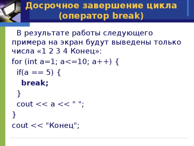 Досрочное завершение цикла (оператор break)  В результате работы следующего примера на экран будут выведены только числа «1 2 3 4 Конец»: for (int a=1; a if(a == 5) {  break;  }  cout } cout 