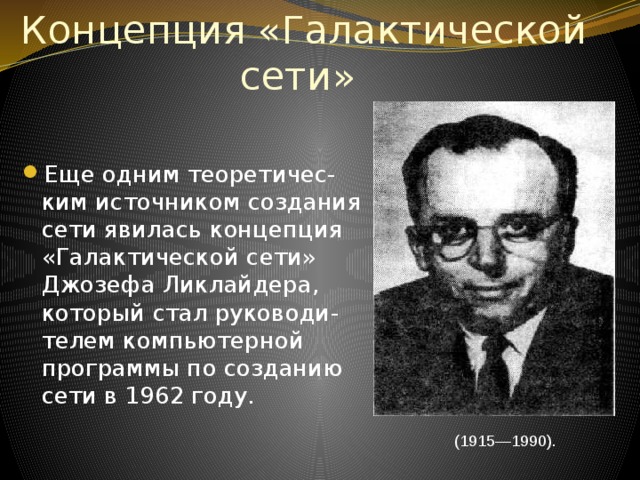 Концепция «Галактической  сети»   Еще одним теоретичес-ким источником создания сети явилась концепция «Галактической сети» Джозефа Ликлайдера, который стал руководи-телем компьютерной программы по созданию сети в 1962 году.  (1915—1990). 