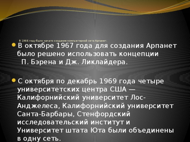      В 1966 году было начато создание компьютерной сети Арпанет.   В октябре 1967 года для создания Арпанет было решено использовать концепции П. Бэрена и Дж. Ликлайдера. С октября по декабрь 1969 года четыре университетских центра США — Калифорнийский университет Лос-Анджелеса, Калифорнийский университет Санта-Барбары, Стенфордский исследовательский институт и Университет штата Юта были объединены в одну сеть. 