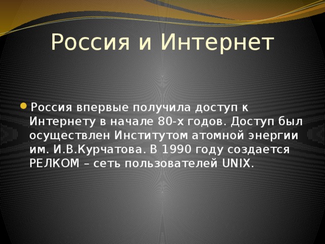 Россия и Интернет Россия впервые получила доступ к Интернету в начале 80-х годов. Доступ был осуществлен Институтом атомной энергии им. И.В.Курчатова. В 1990 году создается РЕЛКОМ – сеть пользователей UNIX. 