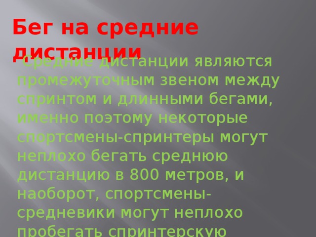 Бег на средние дистанции  Средние дистанции являются промежуточным звеном между спринтом и длинными бегами, именно поэтому некоторые спортсмены-спринтеры могут неплохо бегать среднюю дистанцию в 800 метров, и наоборот, спортсмены-средневики могут неплохо пробегать спринтерскую четырехсотметровку. То же касается и длинных дистанций. 