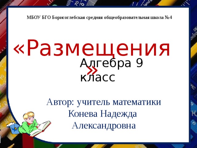 МБОУ БГО Борисоглебская средняя общеобразовательная школа №4 «Размещения» Алгебра 9 класс Автор: учитель математики Конева Надежда Александровна 