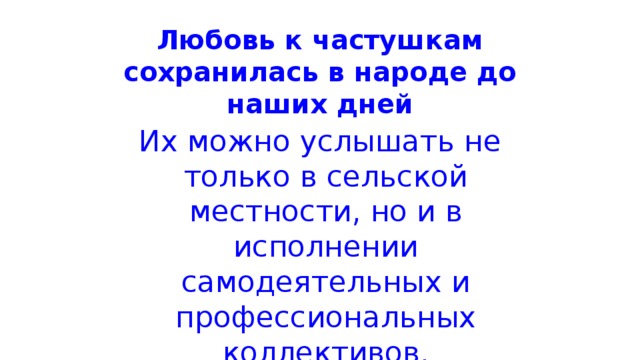 Любовь к частушкам сохранилась в народе до наших дней Их можно услышать не только в сельской местности, но и в исполнении самодеятельных и профессиональных коллективов.  