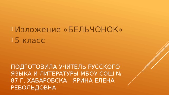 Изложение «БЕЛЬЧОНОК» 5 класс Подготовила учитель русского языка и литературы МБОУ СОШ № 87 г. ХАБАРОВСКА ЯРИНА ЕЛЕНА РЕВОЛЬДОВНА 