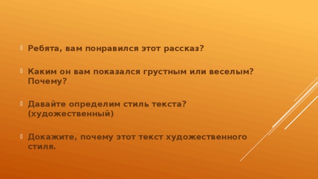 Ребята, вам понравился этот рассказ?  Каким он вам показался грустным или веселым? Почему?  Давайте определим стиль текста? (художественный)  Докажите, почему этот текст художественного стиля. 