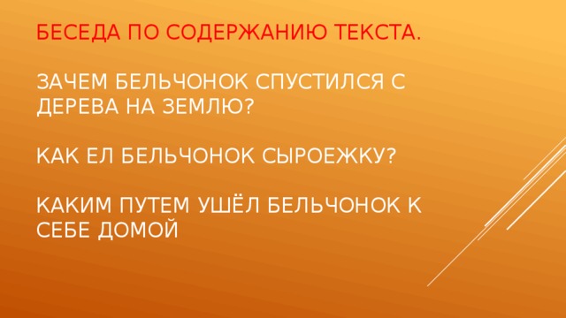 Беседа по содержанию текста.   Зачем бельчонок спустился с дерева на землю?   Как ел бельчонок сыроежку?   Каким путем ушёл бельчонок к себе домой   