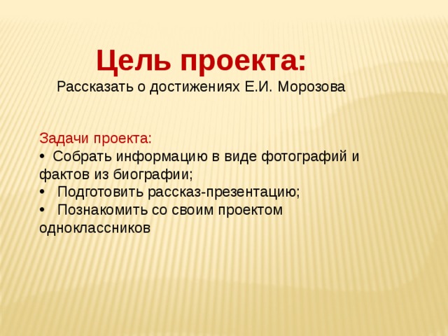 Цель проекта: Рассказать о достижениях Е.И. Морозова Задачи проекта:  Собрать информацию в виде фотографий и фактов из биографии;  Подготовить рассказ-презентацию;  Познакомить со своим проектом одноклассников 