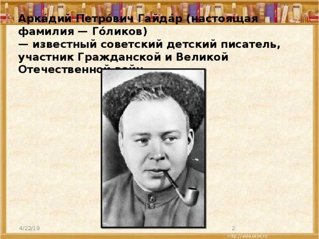 Арка́дий Петро́вич Гайда́р (настоящая фамилия — Го́ликов)  — известный советский детский писатель, участник Гражданской и Великой Отечественной войн.   4/22/19  