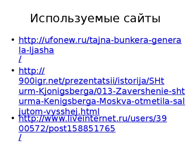 Используемые сайты http://ufonew.ru/tajna-bunkera-generala-ljasha / http:// 900igr.net/prezentatsii/istorija/SHturm-Kjonigsberga/013-Zavershenie-shturma-Kenigsberga-Moskva-otmetila-saljutom-vysshej.html http://www.liveinternet.ru/users/3900572/post158851765 / http:// bratishka.ru/archiv/2009/1/2009_1_8.php 