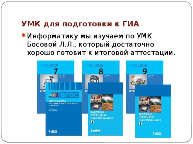 УМК для подготовки к ГИА Информатику мы изучаем по УМК Босовой Л.Л., который достаточно хорошо готовит к итоговой аттестации. 
