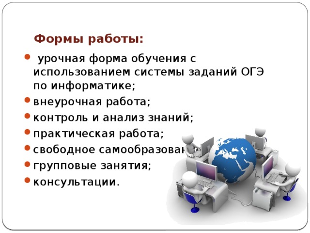 Формы работы:   урочная форма обучения с использованием системы заданий ОГЭ по информатике; внеурочная работа; контроль и анализ знаний; практическая работа; свободное самообразование; групповые занятия; консультации. 